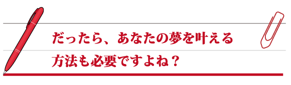 だったら、あなたの夢を叶える方法も必要ですよね？