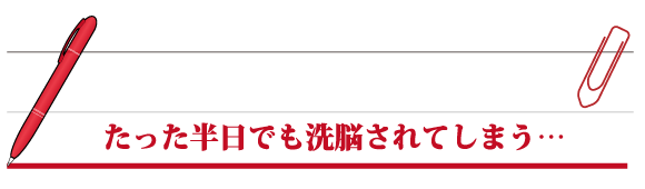 たった半日でも洗脳されてしまう…