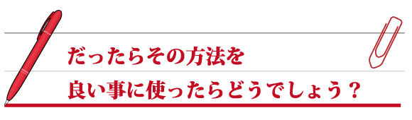 だったらその方法を良い事に使ったらどうでしょう？